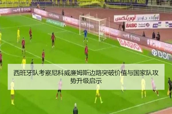 西班牙队考察尼科威廉姆斯边路突破价值与国家队攻势升级启示