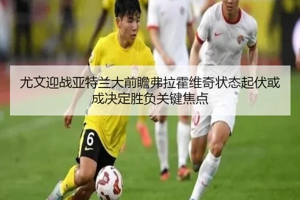 尤文迎战亚特兰大前瞻弗拉霍维奇状态起伏或成决定胜负关键焦点